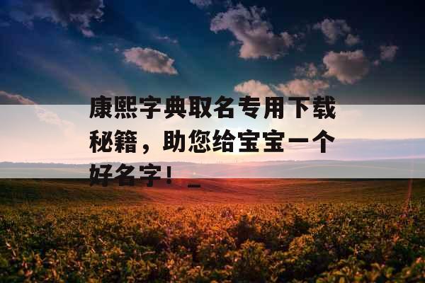 康熙字典取名专用下载秘籍，助您给宝宝一个好名字！_