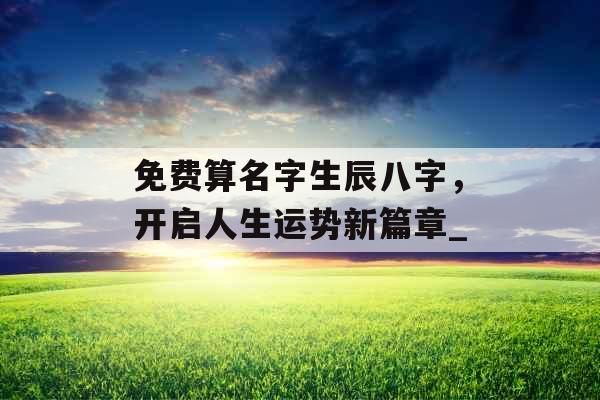 免费算名字生辰八字，开启人生运势新篇章_