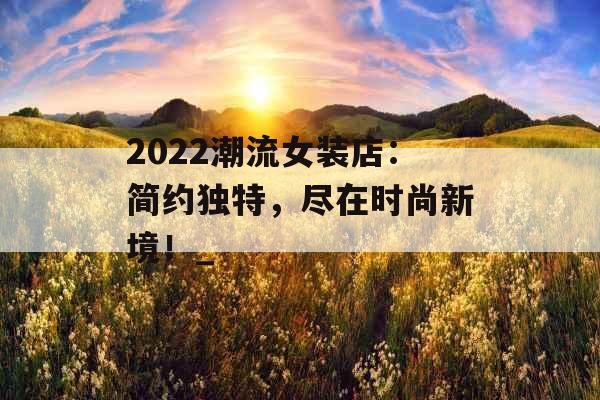 2022潮流女装店：简约独特，尽在时尚新境！_