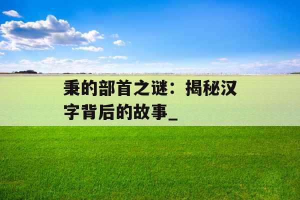 秉的部首之谜：揭秘汉字背后的故事_