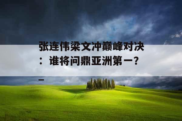 张连伟梁文冲巅峰对决：谁将问鼎亚洲第一？_