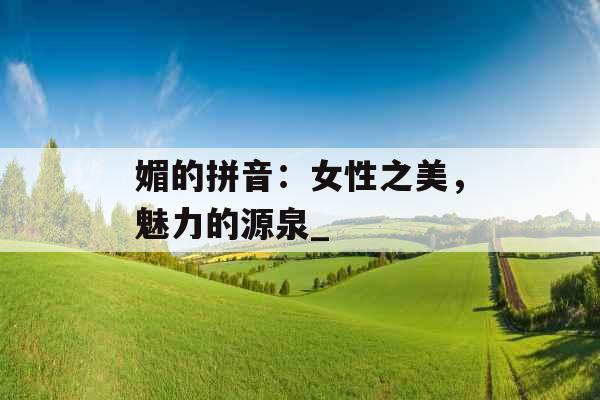 媚的拼音：女性之美，魅力的源泉_
