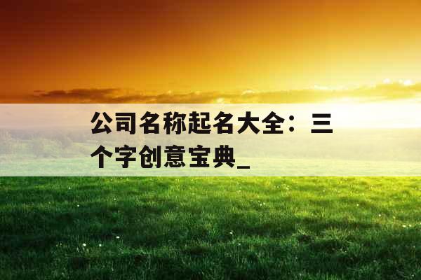 公司名称起名大全：三个字创意宝典_