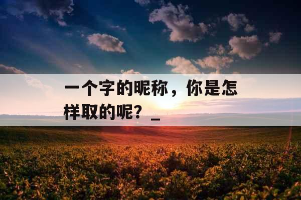 一个字的昵称，你是怎样取的呢？_