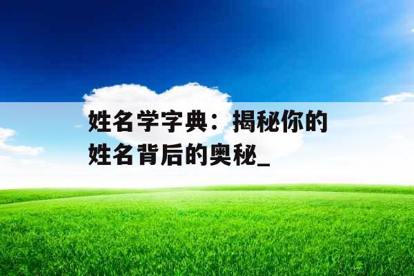 姓名学字典：揭秘你的姓名背后的奥秘_