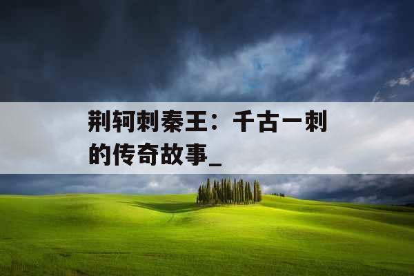 荆轲刺秦王：千古一刺的传奇故事_