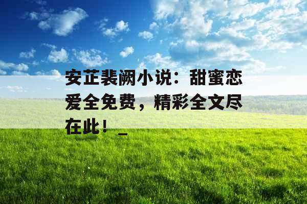 安芷裴阙小说：甜蜜恋爱全免费，精彩全文尽在此！_