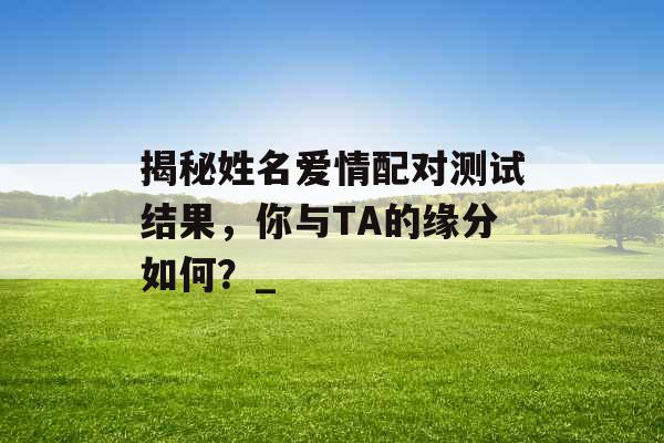 揭秘姓名爱情配对测试结果，你与TA的缘分如何？_