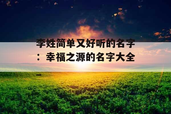 李姓简单又好听的名字：幸福之源的名字大全_