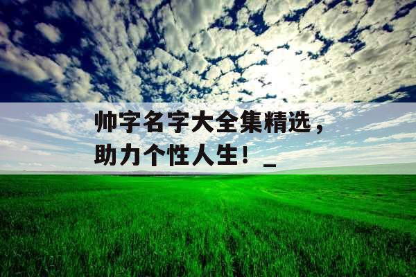 帅字名字大全集精选，助力个性人生！_