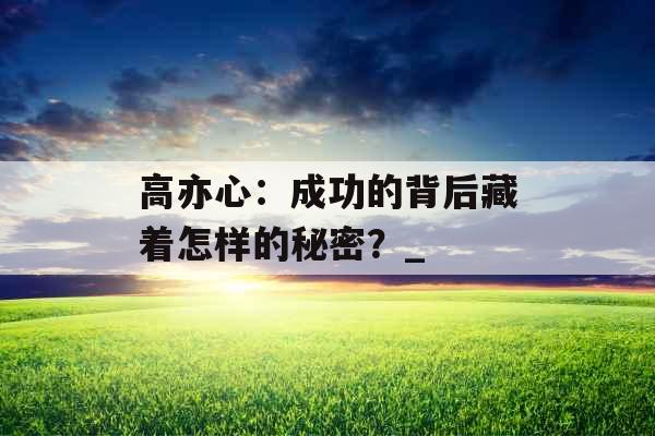 高亦心：成功的背后藏着怎样的秘密？_