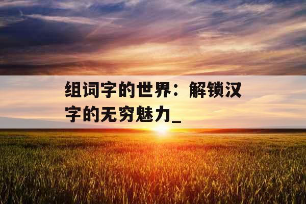 组词字的世界：解锁汉字的无穷魅力_