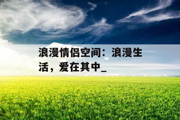 浪漫情侣空间：浪漫生活，爱在其中_