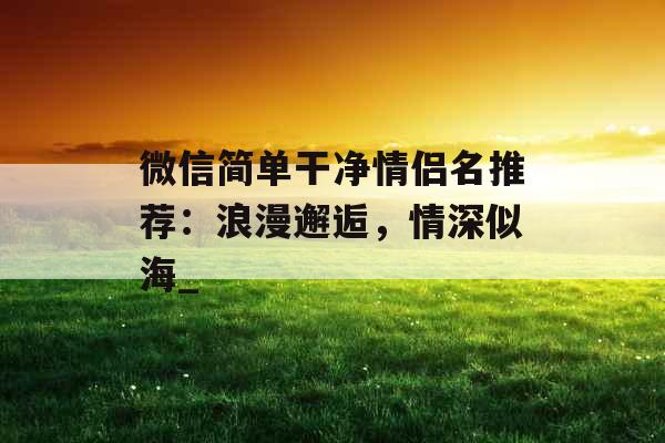 微信简单干净情侣名推荐：浪漫邂逅，情深似海_