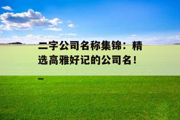 二字公司名称集锦：精选高雅好记的公司名！_