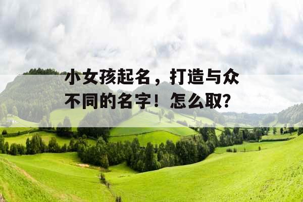 小女孩起名，打造与众不同的名字！怎么取？_