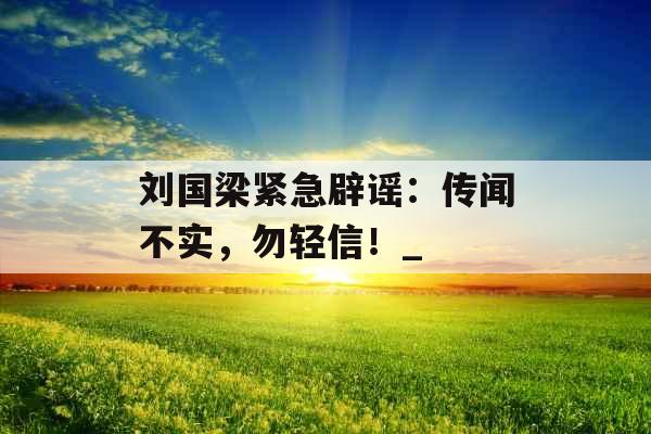 刘国梁紧急辟谣：传闻不实，勿轻信！_