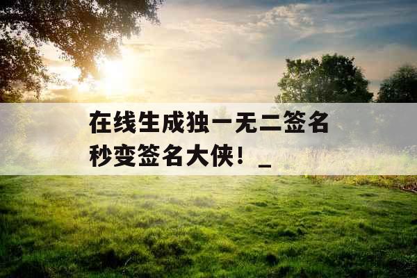 在线生成独一无二签名秒变签名大侠！_