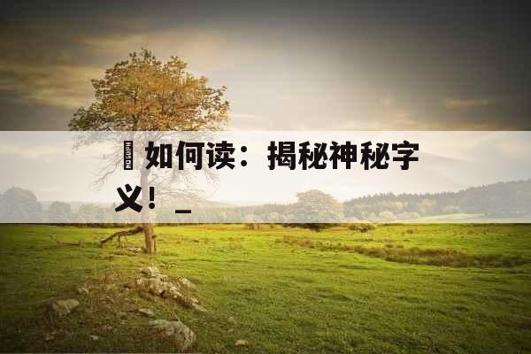 祌如何读：揭秘神秘字义！_