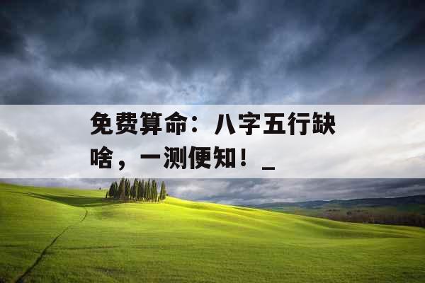 免费算命：八字五行缺啥，一测便知！_