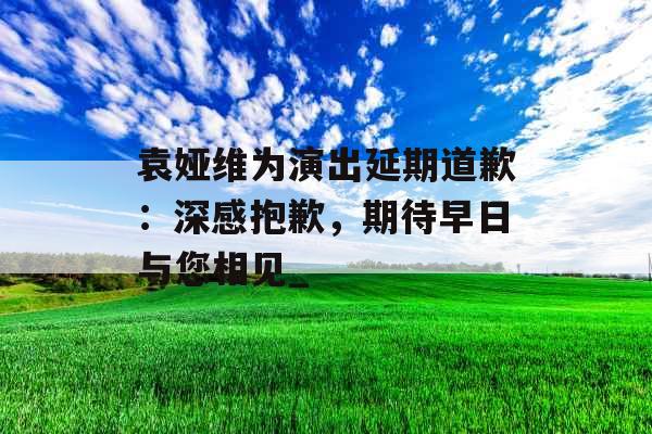 袁娅维为演出延期道歉：深感抱歉，期待早日与您相见_