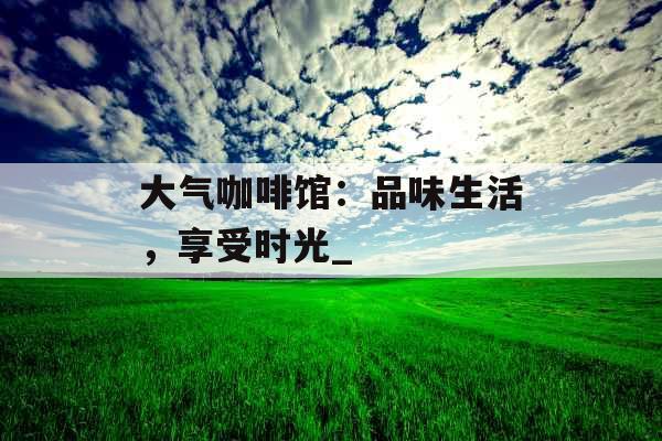 大气咖啡馆：品味生活，享受时光_