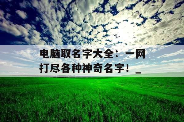 电脑取名字大全：一网打尽各种神奇名字！_