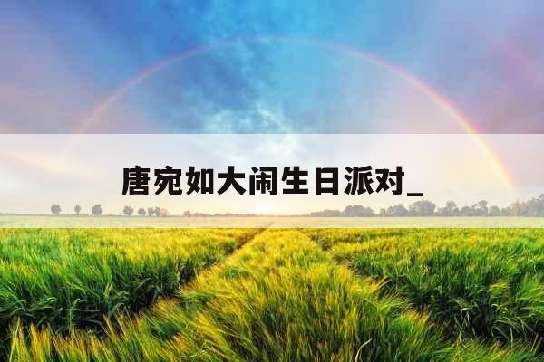 唐宛如大闹生日派对_