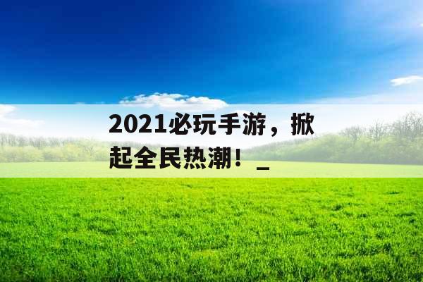 2021必玩手游，掀起全民热潮！_