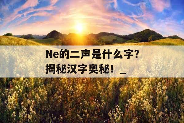 Ne的二声是什么字？揭秘汉字奥秘！_