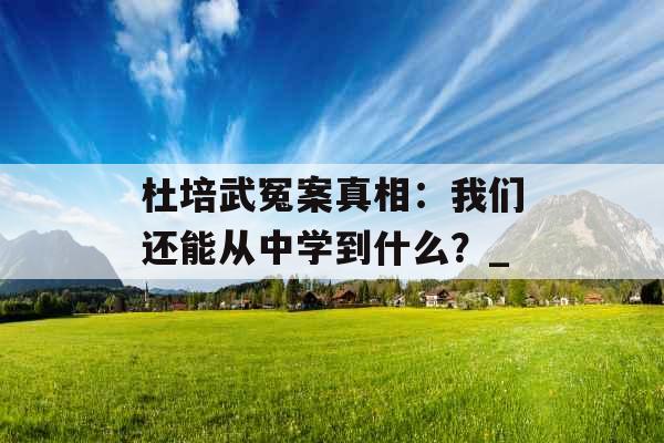 杜培武冤案真相：我们还能从中学到什么？_