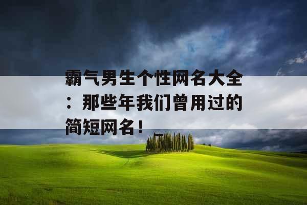 霸气男生个性网名大全：那些年我们曾用过的简短网名！_