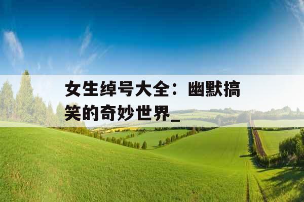 女生绰号大全：幽默搞笑的奇妙世界_