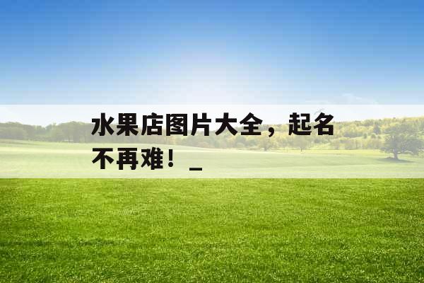 水果店图片大全，起名不再难！_