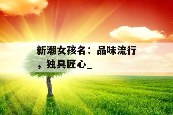 新潮女孩名：品味流行，独具匠心_