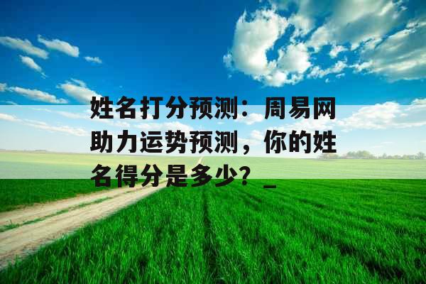 姓名打分预测：周易网助力运势预测，你的姓名得分是多少？_