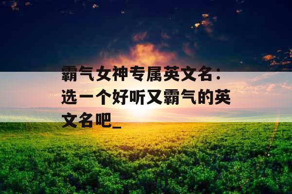 霸气女神专属英文名：选一个好听又霸气的英文名吧_