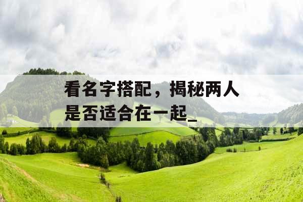 看名字搭配，揭秘两人是否适合在一起_