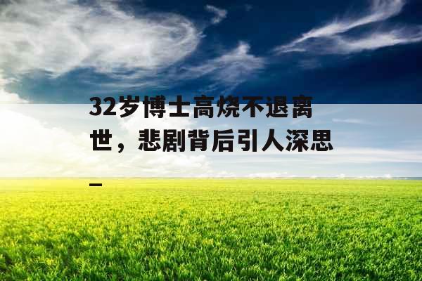 32岁博士高烧不退离世，悲剧背后引人深思_