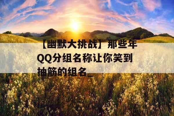 【幽默大挑战】那些年QQ分组名称让你笑到抽筋的组名_