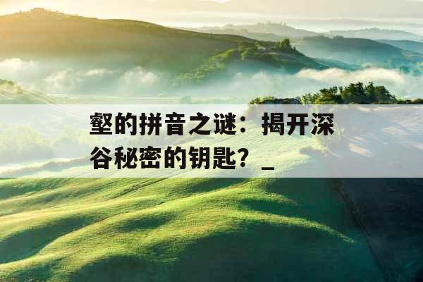 壑的拼音之谜：揭开深谷秘密的钥匙？_