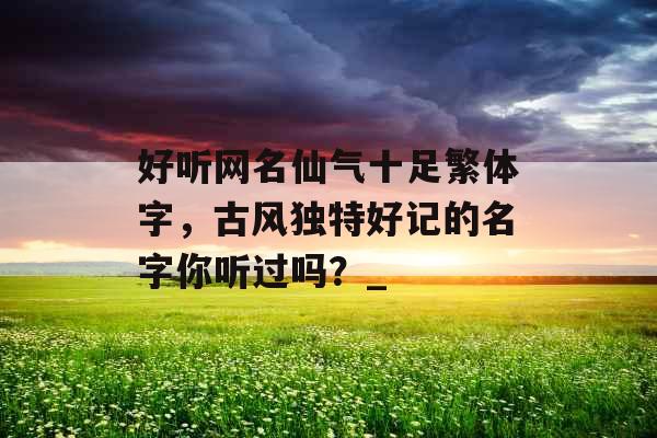 好听网名仙气十足繁体字，古风独特好记的名字你听过吗？_