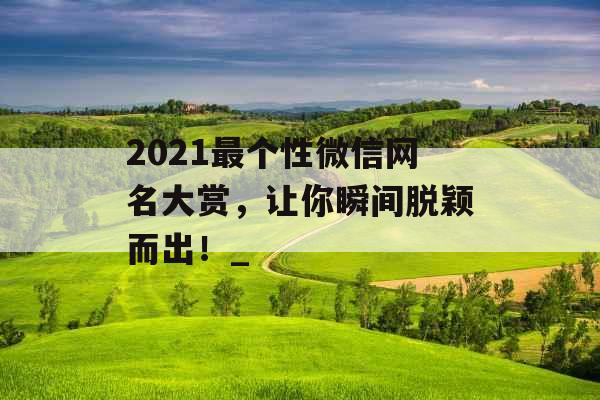 2021最个性微信网名大赏，让你瞬间脱颖而出！_