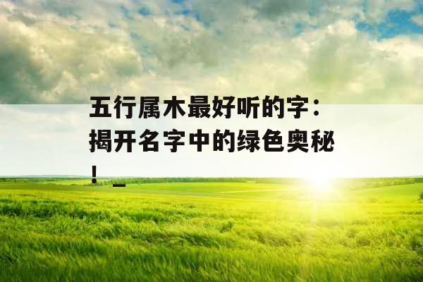五行属木最好听的字：揭开名字中的绿色奥秘！_
