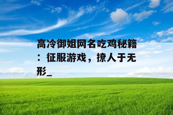 高冷御姐网名吃鸡秘籍：征服游戏，撩人于无形_