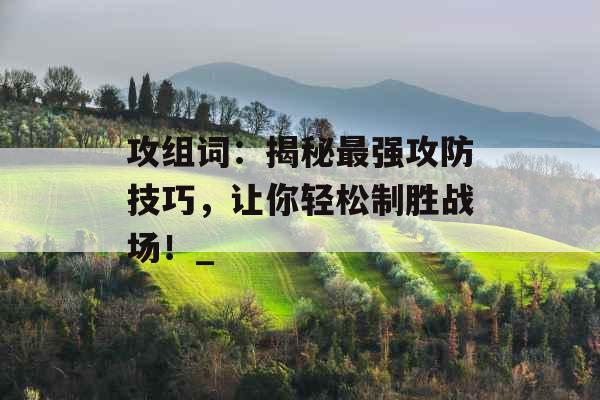 攻组词：揭秘最强攻防技巧，让你轻松制胜战场！_