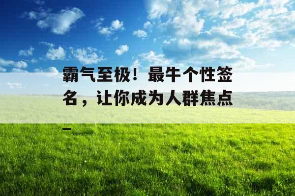 霸气至极！最牛个性签名，让你成为人群焦点_