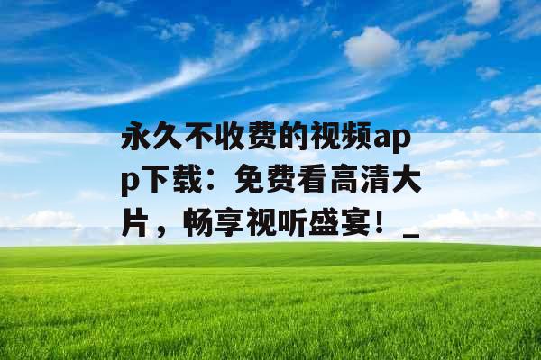 永久不收费的视频app下载：免费看高清大片，畅享视听盛宴！_