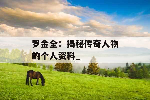 罗金全：揭秘传奇人物的个人资料_