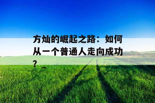 方灿的崛起之路：如何从一个普通人走向成功？_